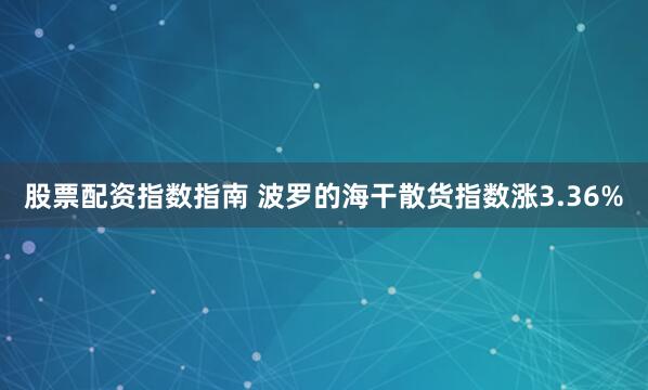 股票配资指数指南 波罗的海干散货指数涨3.36%