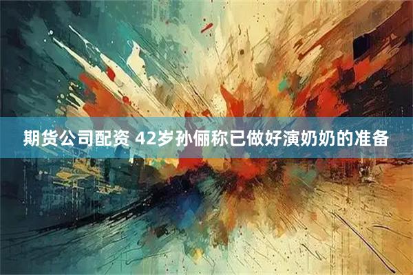 期货公司配资 42岁孙俪称已做好演奶奶的准备