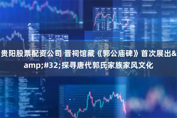 贵阳股票配资公司 晋祠馆藏《郭公庙碑》首次展出 探寻唐代郭氏家族家风文化