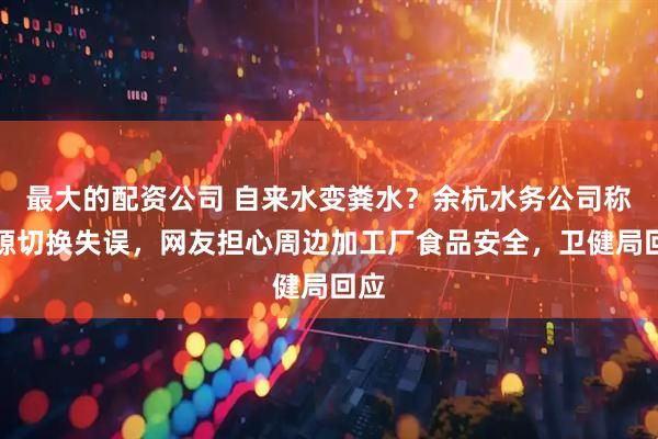 最大的配资公司 自来水变粪水？余杭水务公司称水源切换失误，网友担心周边加工厂食品安全，卫健局回应
