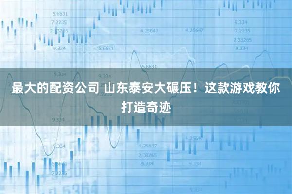 最大的配资公司 山东泰安大碾压！这款游戏教你打造奇迹