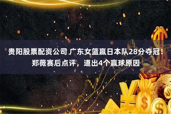 贵阳股票配资公司 广东女篮赢日本队28分夺冠！郑薇赛后点评，道出4个赢球原因