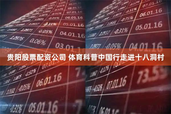 贵阳股票配资公司 体育科普中国行走进十八洞村