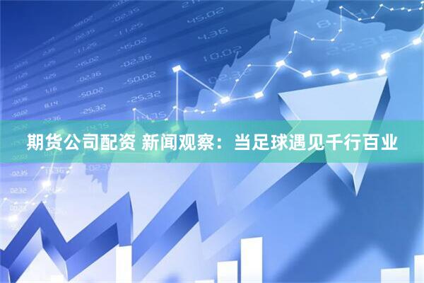 期货公司配资 新闻观察：当足球遇见千行百业