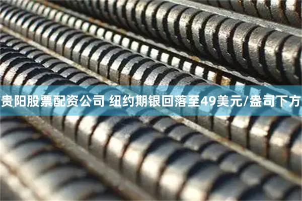 贵阳股票配资公司 纽约期银回落至49美元/盎司下方