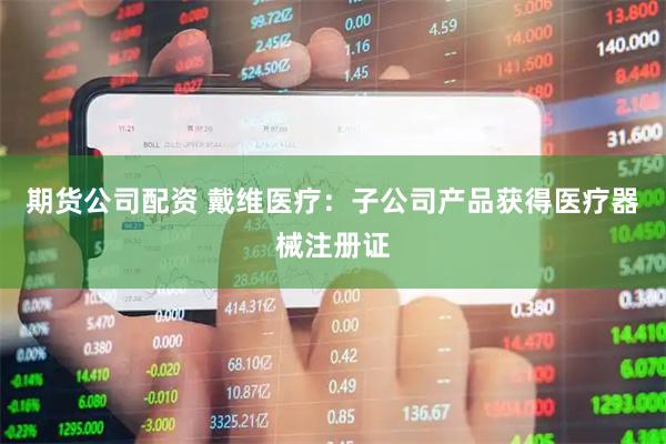 期货公司配资 戴维医疗：子公司产品获得医疗器械注册证