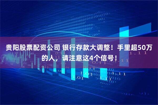 贵阳股票配资公司 银行存款大调整！手里超50万的人，请注意这4个信号！
