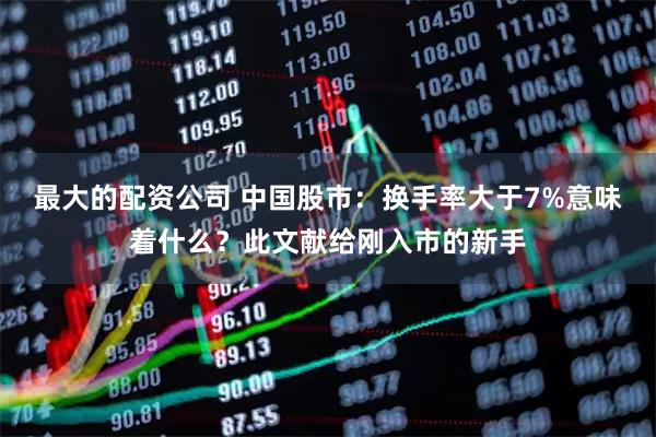 最大的配资公司 中国股市：换手率大于7%意味着什么？此文献给刚入市的新手
