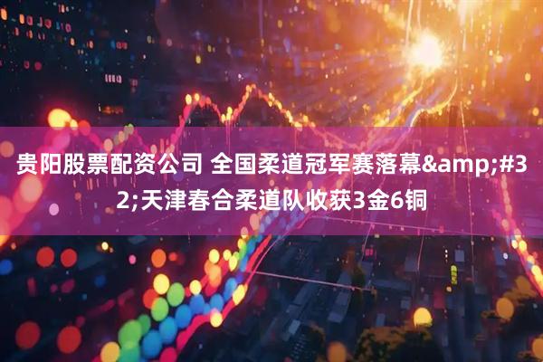 贵阳股票配资公司 全国柔道冠军赛落幕 天津春合柔道队收获3金6铜