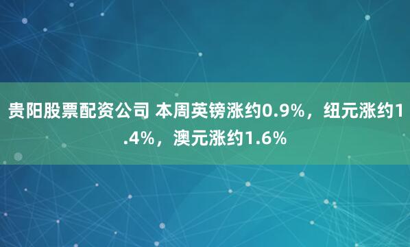 贵阳股票配资公司 本周英镑涨约0.9%，纽元涨约1.4%，澳元涨约1.6%