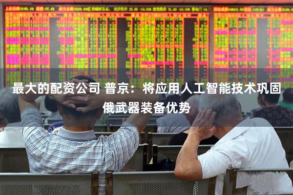最大的配资公司 普京：将应用人工智能技术巩固俄武器装备优势