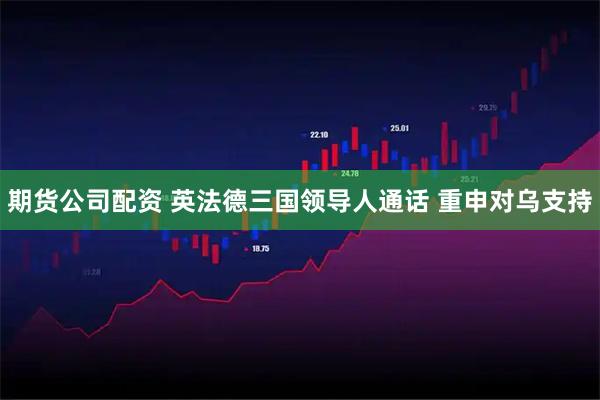 期货公司配资 英法德三国领导人通话 重申对乌支持