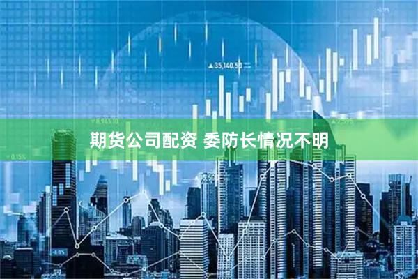期货公司配资 委防长情况不明