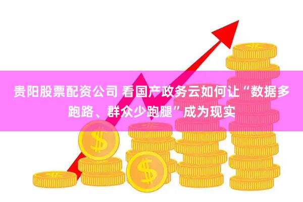 贵阳股票配资公司 看国产政务云如何让“数据多跑路、群众少跑腿”成为现实