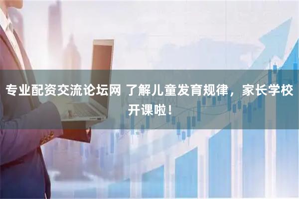 专业配资交流论坛网 了解儿童发育规律，家长学校开课啦！