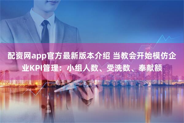配资网app官方最新版本介绍 当教会开始模仿企业KPI管理：小组人数、受洗数、奉献额