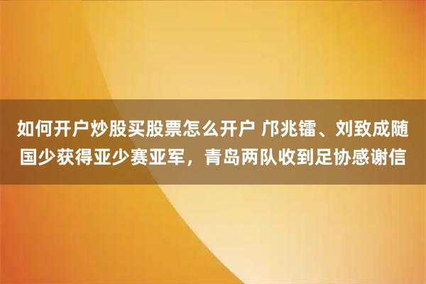 如何开户炒股买股票怎么开户 邝兆镭、刘致成随国少获得亚少赛亚军，青岛两队收到足协感谢信