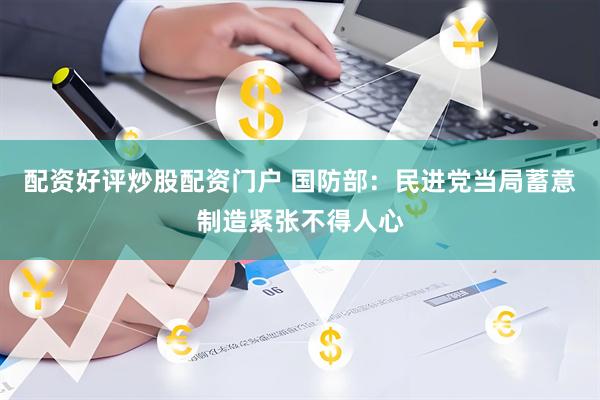 配资好评炒股配资门户 国防部：民进党当局蓄意制造紧张不得人心