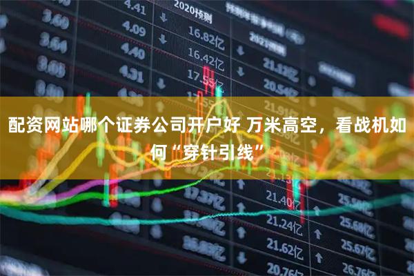 配资网站哪个证券公司开户好 万米高空，看战机如何“穿针引线”