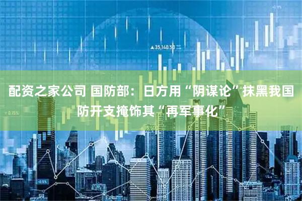 配资之家公司 国防部：日方用“阴谋论”抹黑我国防开支掩饰其“再军事化”