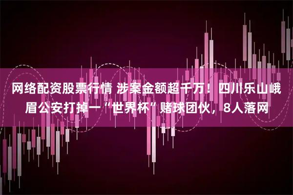 网络配资股票行情 涉案金额超千万！四川乐山峨眉公安打掉一“世界杯”赌球团伙，8人落网