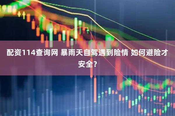 配资114查询网 暴雨天自驾遇到险情 如何避险才安全？