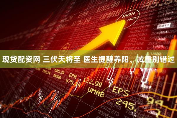 现货配资网 三伏天将至 医生提醒养阳、减重别错过