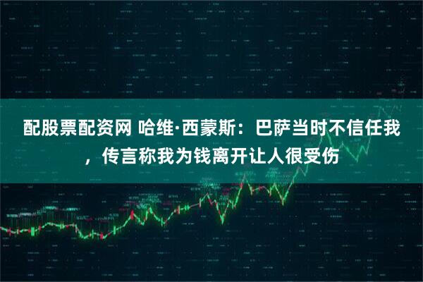配股票配资网 哈维·西蒙斯：巴萨当时不信任我，传言称我为钱离开让人很受伤