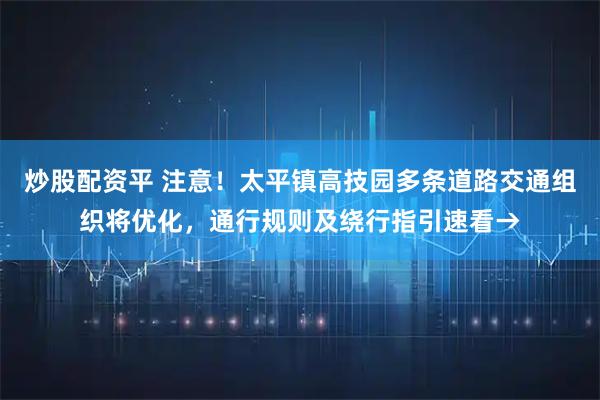 炒股配资平 注意！太平镇高技园多条道路交通组织将优化，通行规则及绕行指引速看→