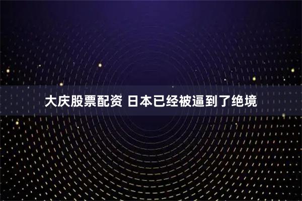 大庆股票配资 日本已经被逼到了绝境